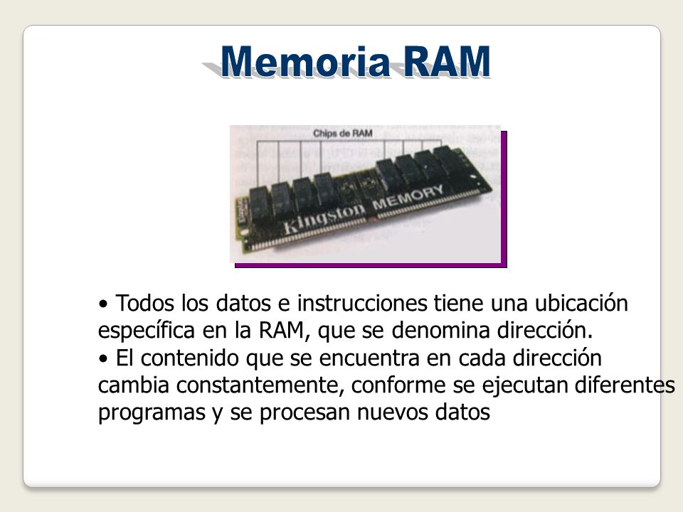 Memoria RAM Todos los datos e instrucciones tiene una ubicación específica en la RAM, que se denomina dirección.