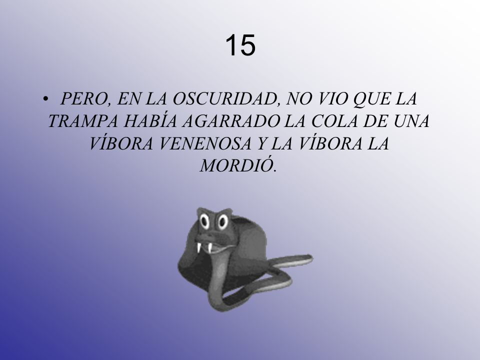 15 PERO, EN LA OSCURIDAD, NO VIO QUE LA TRAMPA HABÍA AGARRADO LA COLA DE UNA VÍBORA VENENOSA Y LA VÍBORA LA MORDIÓ.