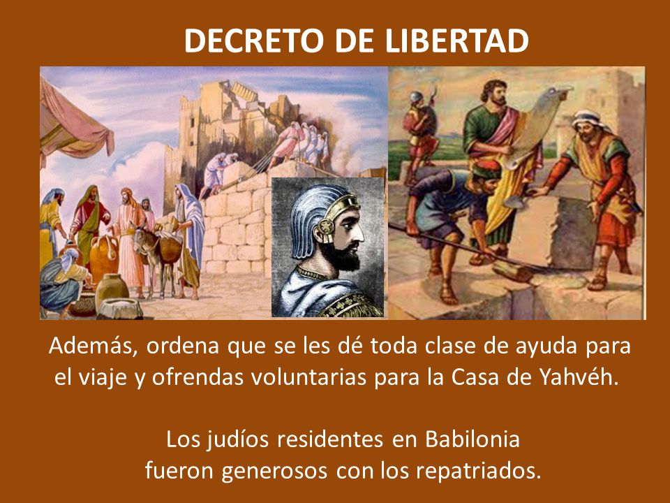 DECRETO DE LIBERTAD Además, ordena que se les dé toda clase de ayuda para el viaje y ofrendas voluntarias para la Casa de Yahvéh.