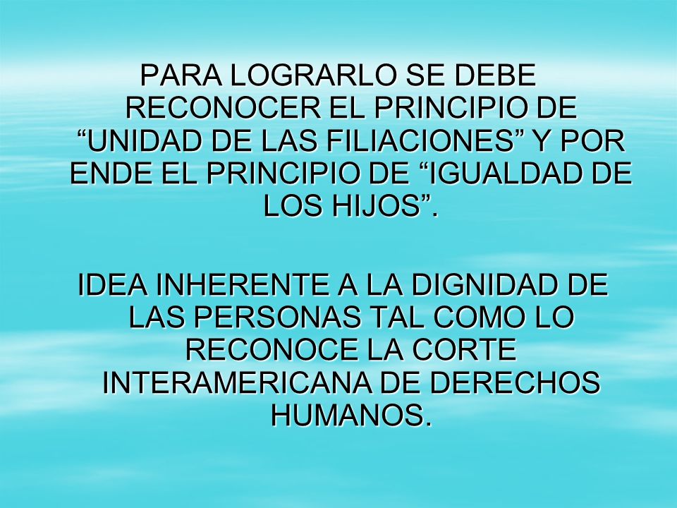 PARA LOGRARLO SE DEBE RECONOCER EL PRINCIPIO DE UNIDAD DE LAS FILIACIONES Y POR ENDE EL PRINCIPIO DE IGUALDAD DE LOS HIJOS .