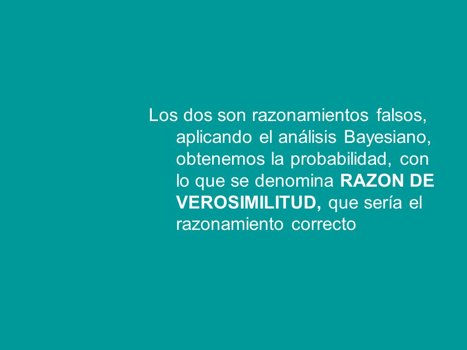 Los dos son razonamientos falsos, aplicando el análisis Bayesiano, obtenemos la probabilidad, con lo que se denomina RAZON DE VEROSIMILITUD, que sería el razonamiento correcto