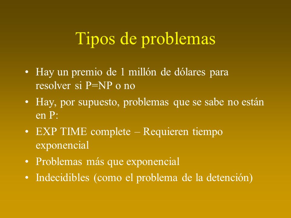 Tipos de problemas Hay un premio de 1 millón de dólares para resolver si P=NP o no. Hay, por supuesto, problemas que se sabe no están en P: