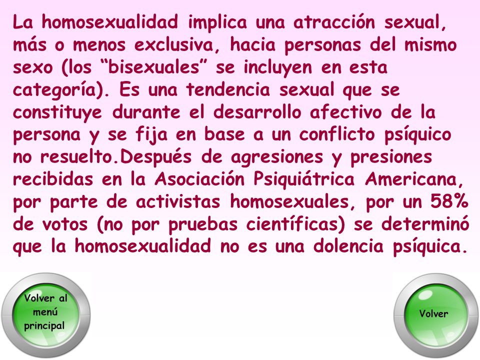La homosexualidad implica una atracción sexual, más o menos exclusiva, hacia personas del mismo sexo (los bisexuales se incluyen en esta categoría).