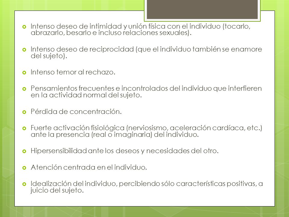 Intenso deseo de intimidad y unión física con el individuo (tocarlo, abrazarlo, besarlo e incluso relaciones sexuales).