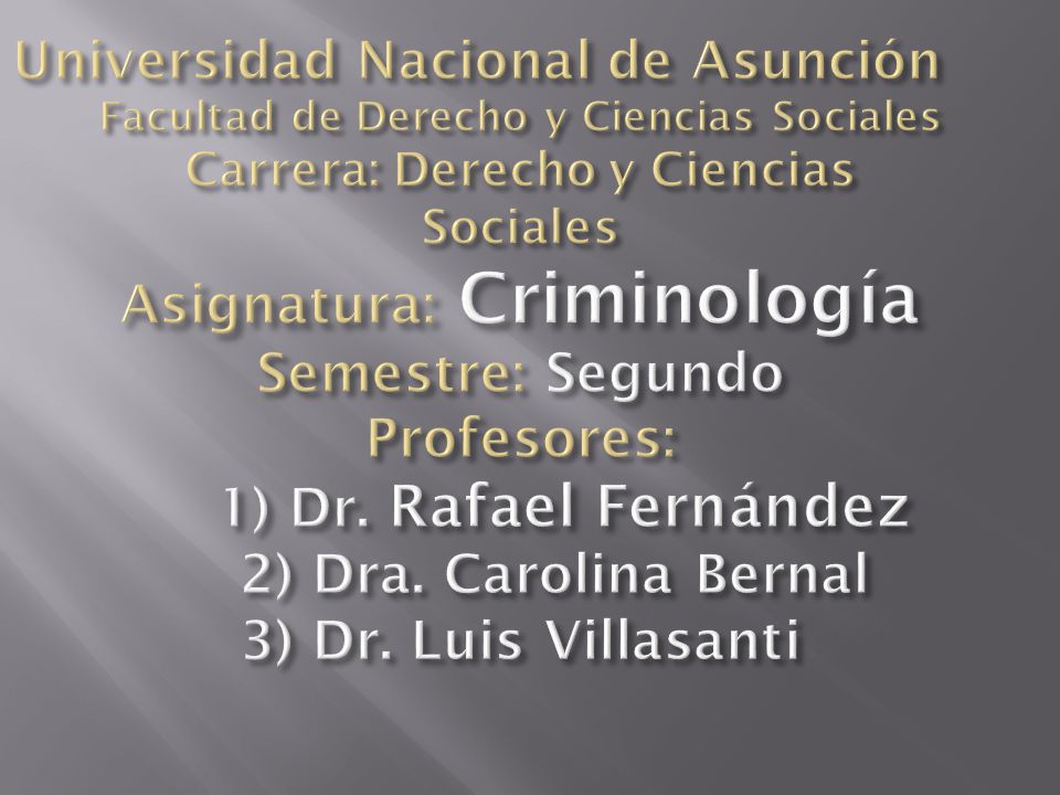 Universidad Nacional de Asunción Facultad de Derecho y Ciencias Sociales Carrera: Derecho y Ciencias Sociales Asignatura: Criminología Semestre: Segundo Profesores: 1) Dr.
