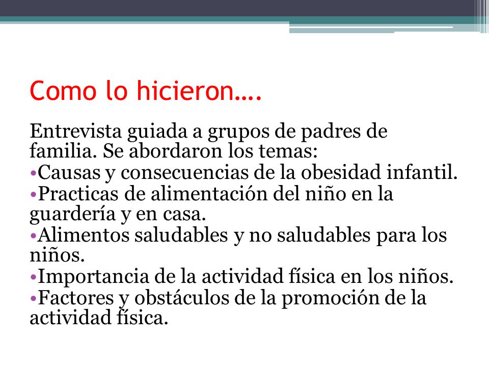 Como lo hicieron…. Entrevista guiada a grupos de padres de familia. Se abordaron los temas: Causas y consecuencias de la obesidad infantil.
