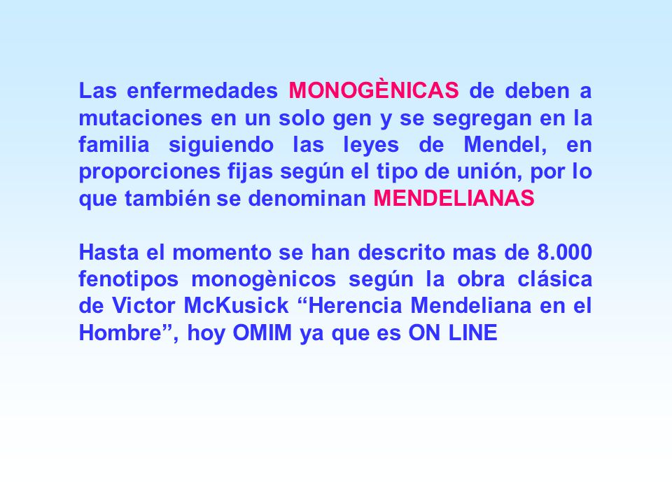 Las enfermedades MONOGÈNICAS de deben a mutaciones en un solo gen y se segregan en la familia siguiendo las leyes de Mendel, en proporciones fijas según el tipo de unión, por lo que también se denominan MENDELIANAS