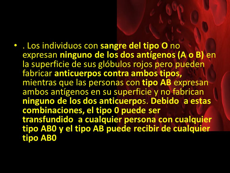 Los individuos con sangre del tipo O no expresan ninguno de los dos antígenos (A o B) en la superficie de sus glóbulos rojos pero pueden fabricar anticuerpos contra ambos tipos, mientras que las personas con tipo AB expresan ambos antígenos en su superficie y no fabrican ninguno de los dos anticuerpos.