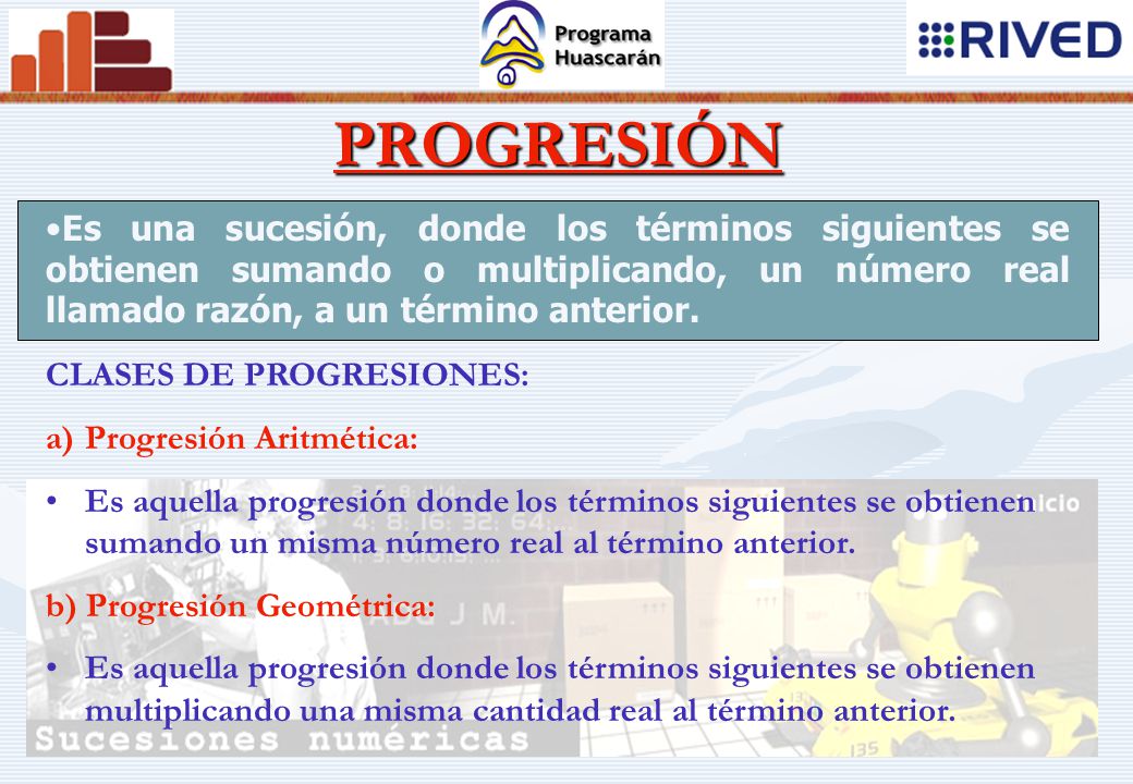 PROGRESIÓN Es una sucesión, donde los términos siguientes se obtienen sumando o multiplicando, un número real llamado razón, a un término anterior.