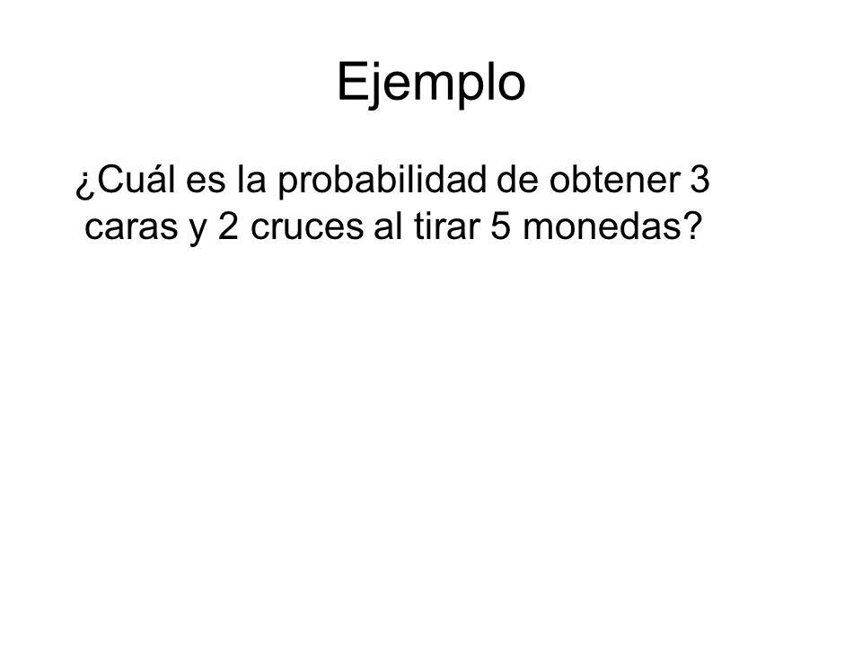 Ejemplo ¿Cuál es la probabilidad de obtener 3 caras y 2 cruces al tirar 5 monedas