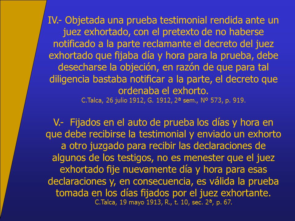 IV.- Objetada una prueba testimonial rendida ante un juez exhortado, con el pretexto de no haberse notificado a la parte reclamante el decreto del juez exhortado que fijaba día y hora para la prueba, debe desecharse la objeción, en razón de que para tal diligencia bastaba notificar a la parte, el decreto que ordenaba el exhorto.
