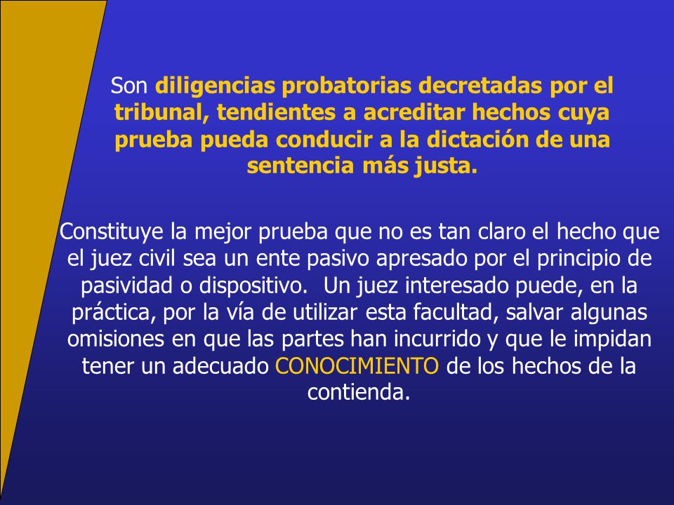 Son diligencias probatorias decretadas por el tribunal, tendientes a acreditar hechos cuya prueba pueda conducir a la dictación de una sentencia más justa.