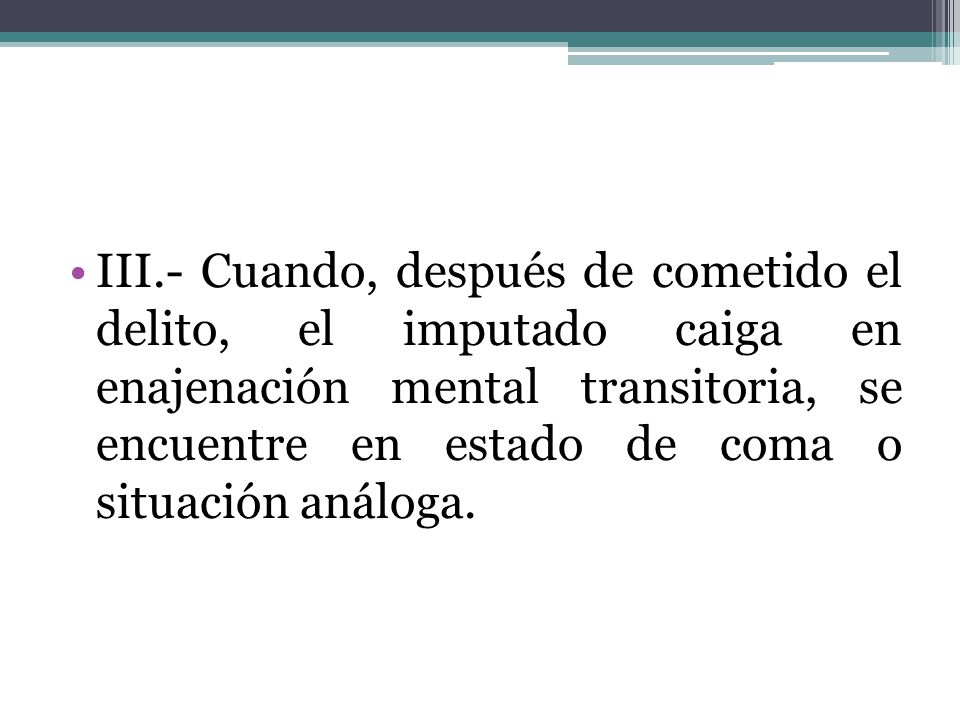 III.- Cuando, después de cometido el delito, el imputado caiga en enajenación mental transitoria, se encuentre en estado de coma o situación análoga.
