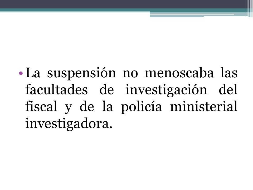 La suspensión no menoscaba las facultades de investigación del fiscal y de la policía ministerial investigadora.