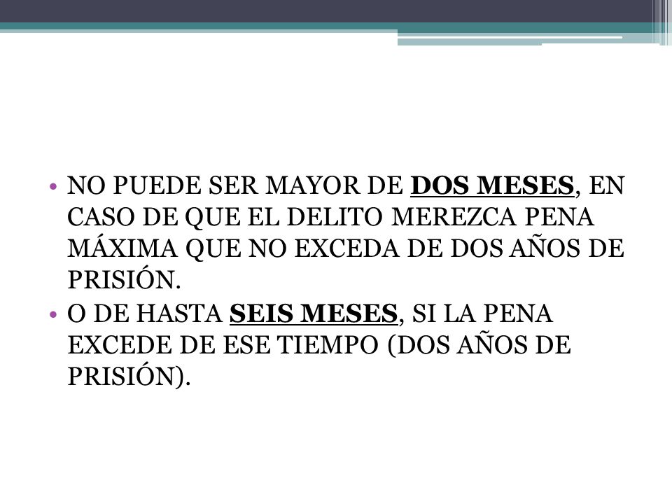 NO PUEDE SER MAYOR DE DOS MESES, EN CASO DE QUE EL DELITO MEREZCA PENA MÁXIMA QUE NO EXCEDA DE DOS AÑOS DE PRISIÓN.