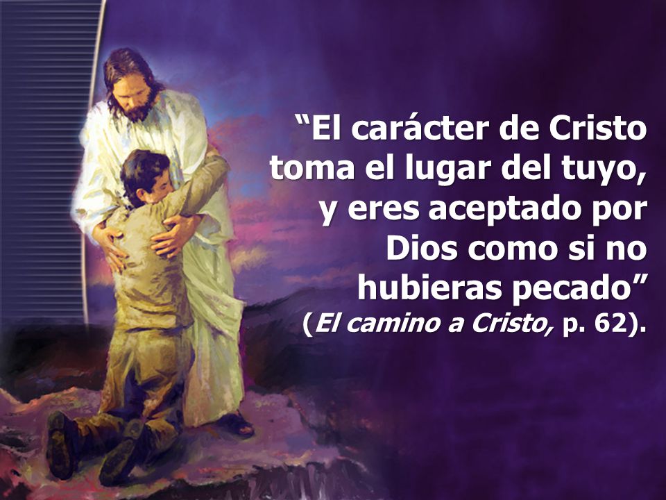 El carácter de Cristo toma el lugar del tuyo, y eres aceptado por Dios como si no hubieras pecado (El camino a Cristo, p.