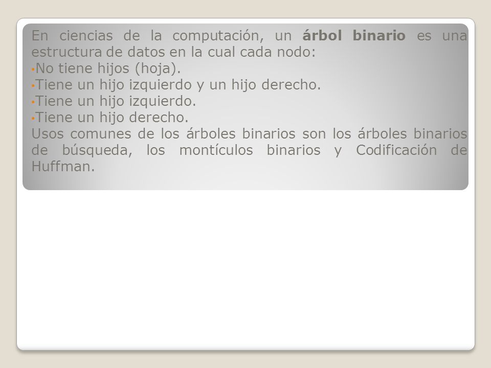 En ciencias de la computación, un árbol binario es una estructura de datos en la cual cada nodo: