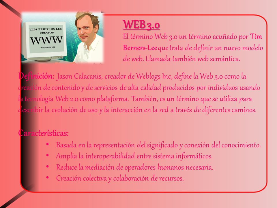 WEB 3.0 El término Web 3.0 un término acuñado por Tim Berners-Lee que trata de definir un nuevo modelo de web. Llamada también web semántica.