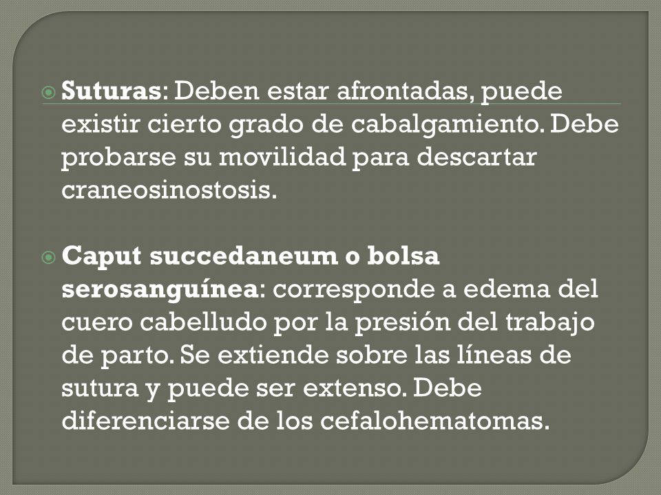 Suturas: Deben estar afrontadas, puede existir cierto grado de cabalgamiento. Debe probarse su movilidad para descartar craneosinostosis.