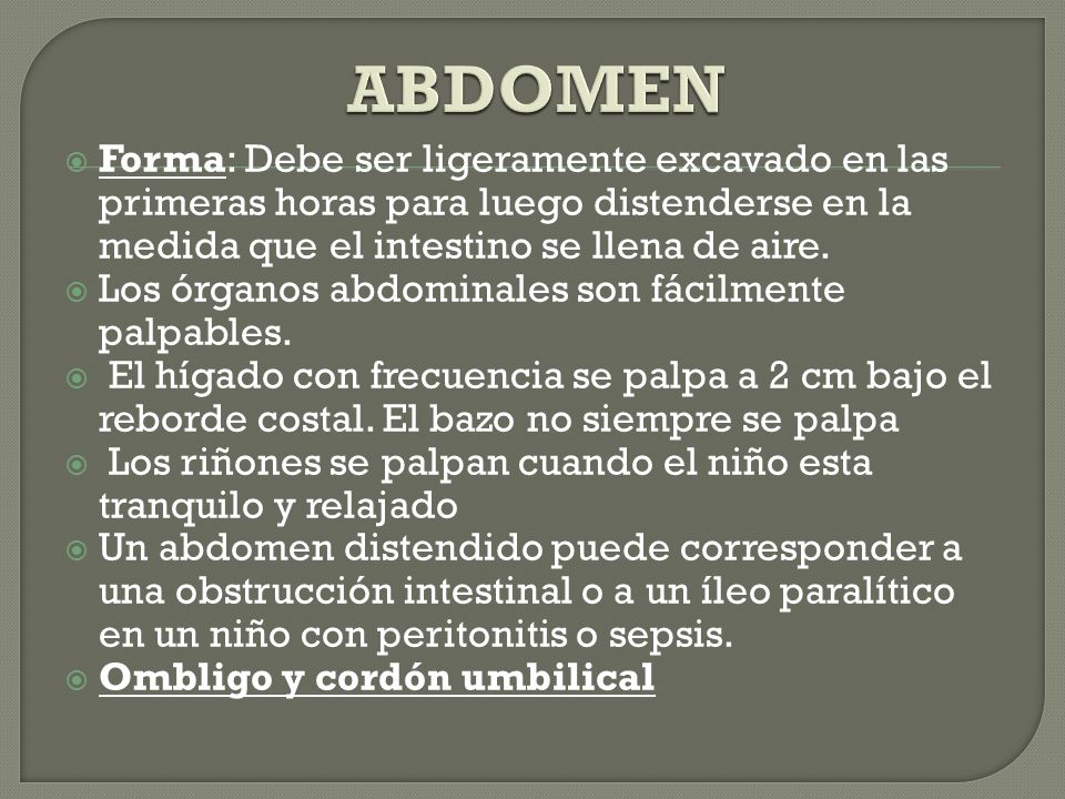 ABDOMEN Forma: Debe ser ligeramente excavado en las primeras horas para luego distenderse en la medida que el intestino se llena de aire.