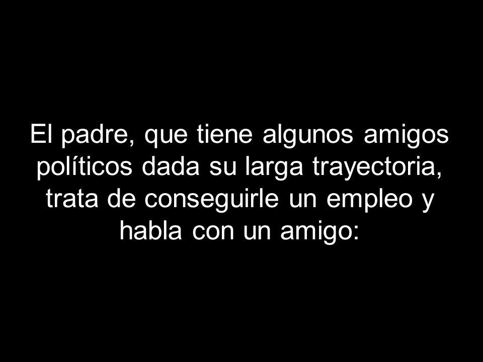 El padre, que tiene algunos amigos políticos dada su larga trayectoria, trata de conseguirle un empleo y habla con un amigo: