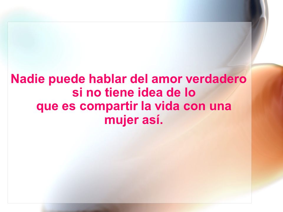 Nadie puede hablar del amor verdadero si no tiene idea de lo que es compartir la vida con una mujer así.