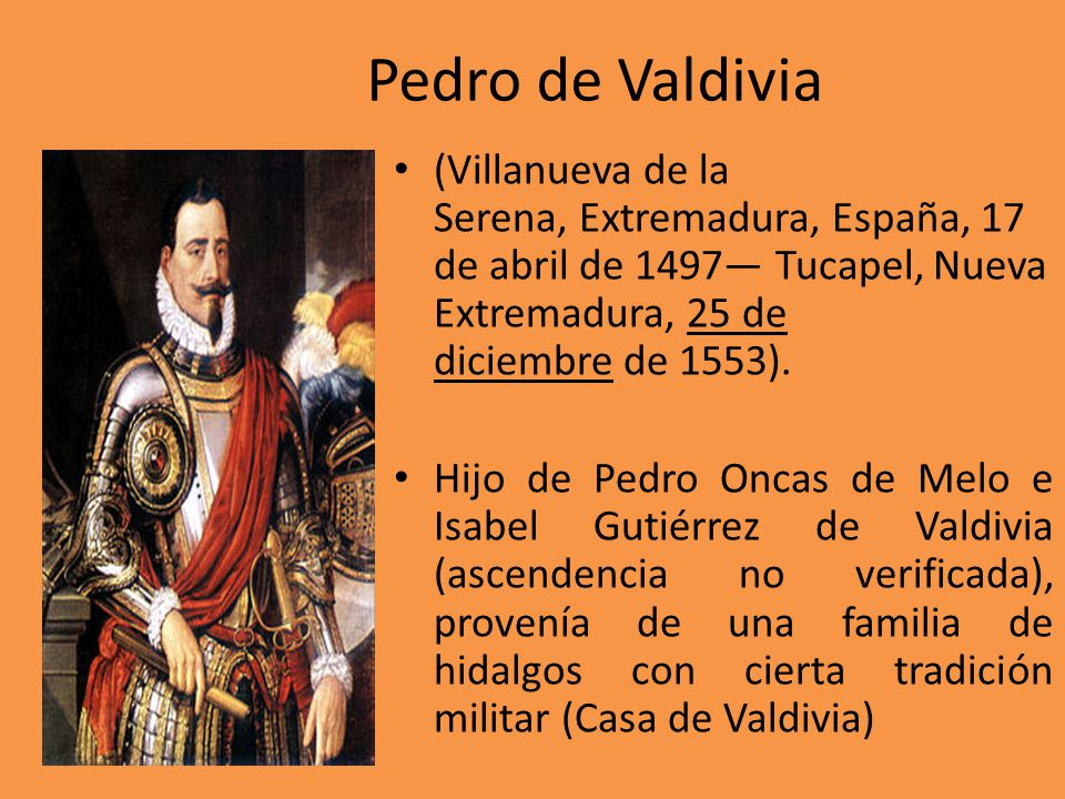 Pedro de Valdivia (Villanueva de la Serena, Extremadura, España, 17 de abril de 1497— Tucapel, Nueva Extremadura, 25 de diciembre de 1553).