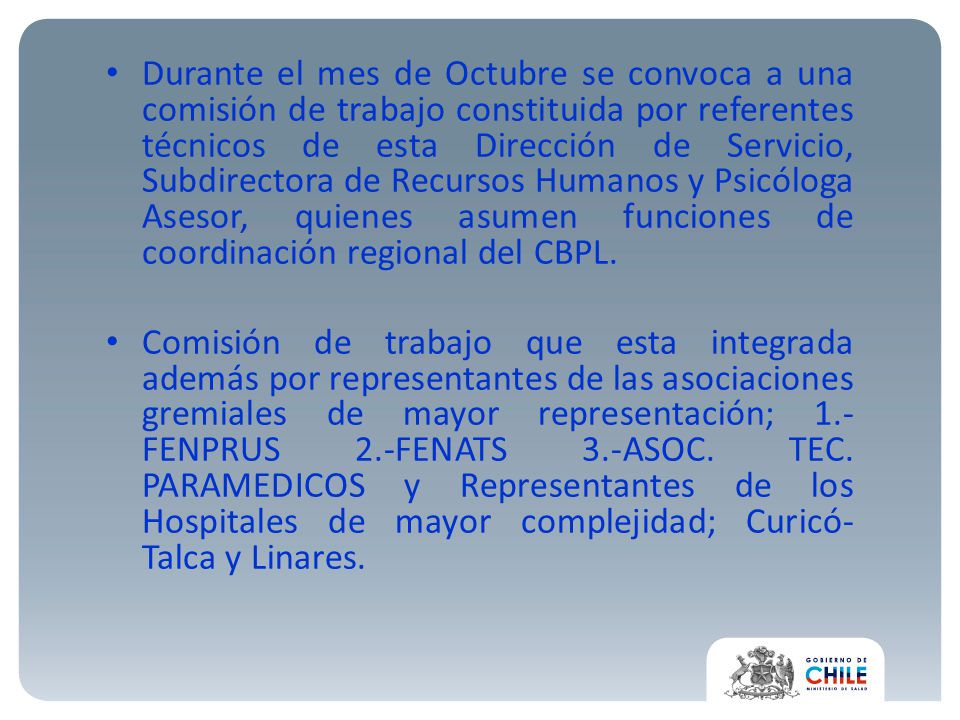 Durante el mes de Octubre se convoca a una comisión de trabajo constituida por referentes técnicos de esta Dirección de Servicio, Subdirectora de Recursos Humanos y Psicóloga Asesor, quienes asumen funciones de coordinación regional del CBPL.