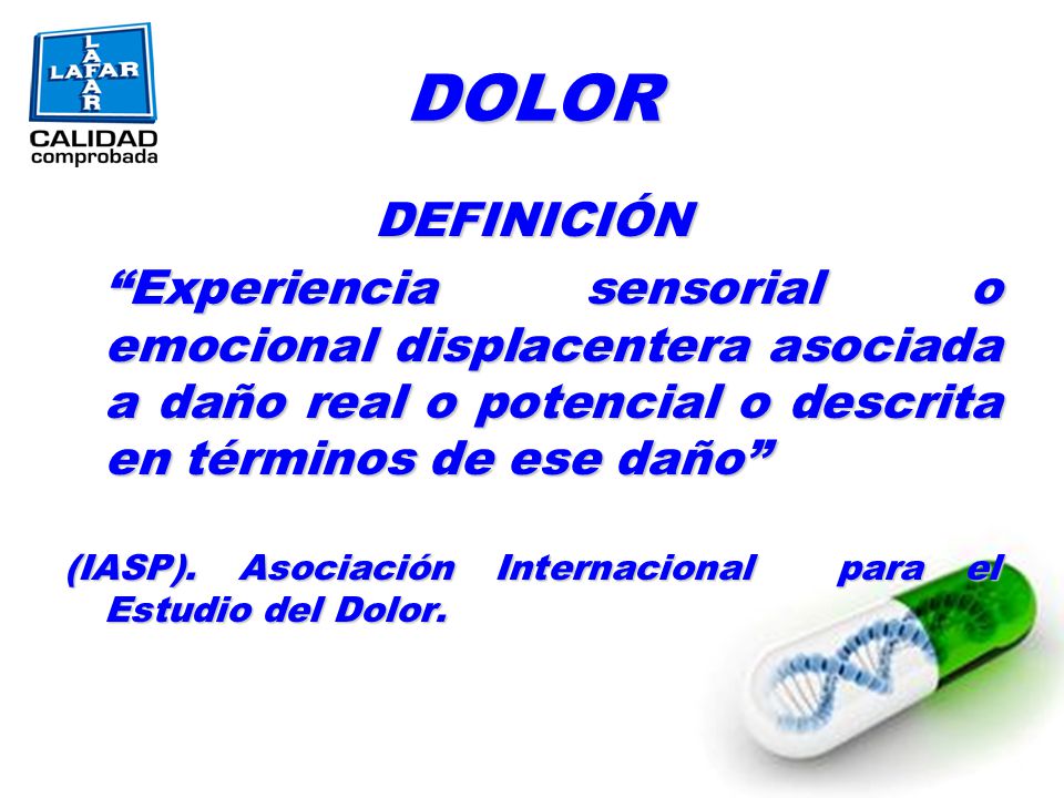 DOLOR DEFINICIÓN. Experiencia sensorial o emocional displacentera asociada a daño real o potencial o descrita en términos de ese daño
