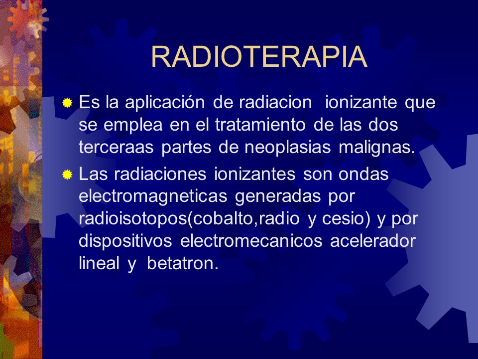 RADIOTERAPIA Es la aplicación de radiacion ionizante que se emplea en el tratamiento de las dos terceraas partes de neoplasias malignas.