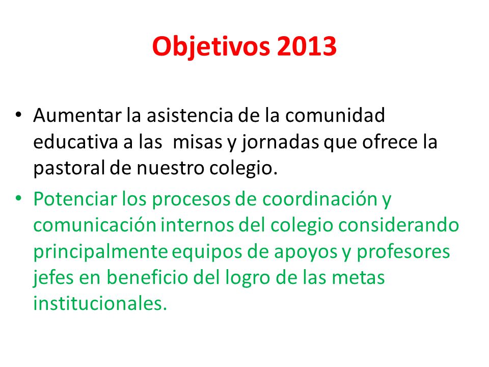 Objetivos 2013 Aumentar la asistencia de la comunidad educativa a las misas y jornadas que ofrece la pastoral de nuestro colegio.