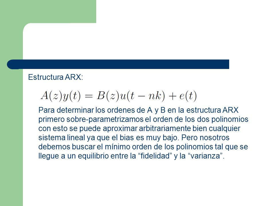 Estructura ARX: Para determinar los ordenes de A y B en la estructura ARX primero sobre-parametrizamos el orden de los dos polinomios con esto se puede aproximar arbitrariamente bien cualquier sistema lineal ya que el bias es muy bajo.