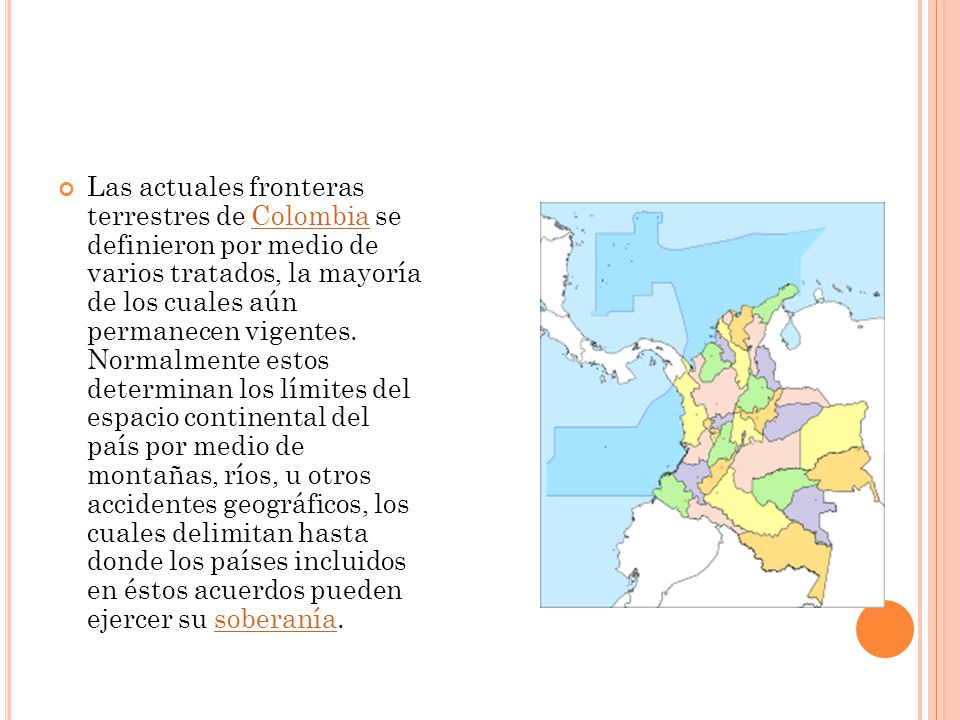 Las actuales fronteras terrestres de Colombia se definieron por medio de varios tratados, la mayoría de los cuales aún permanecen vigentes.