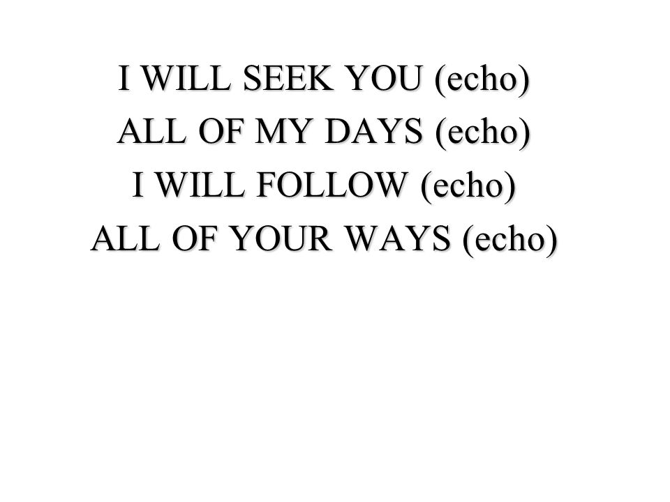 I WILL SEEK YOU (echo) ALL OF MY DAYS (echo) I WILL FOLLOW (echo) ALL OF YOUR WAYS (echo)