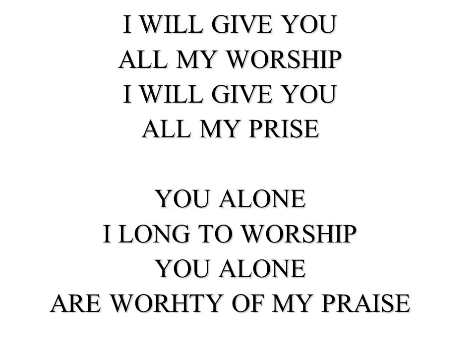 I WILL GIVE YOU ALL MY WORSHIP ALL MY PRISE YOU ALONE I LONG TO WORSHIP ARE WORHTY OF MY PRAISE
