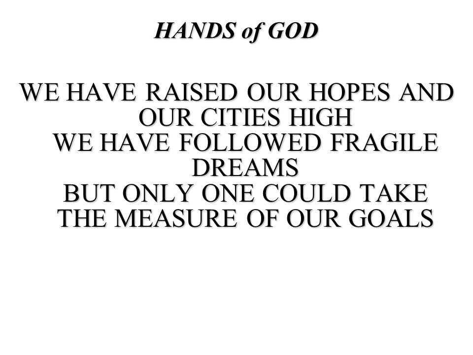 HANDS of GOD WE HAVE RAISED OUR HOPES AND OUR CITIES HIGH WE HAVE FOLLOWED FRAGILE DREAMS BUT ONLY ONE COULD TAKE THE MEASURE OF OUR GOALS.