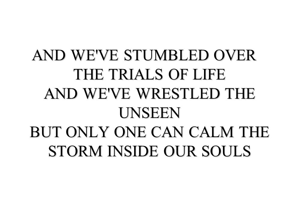 AND WE VE STUMBLED OVER THE TRIALS OF LIFE AND WE VE WRESTLED THE UNSEEN BUT ONLY ONE CAN CALM THE STORM INSIDE OUR SOULS