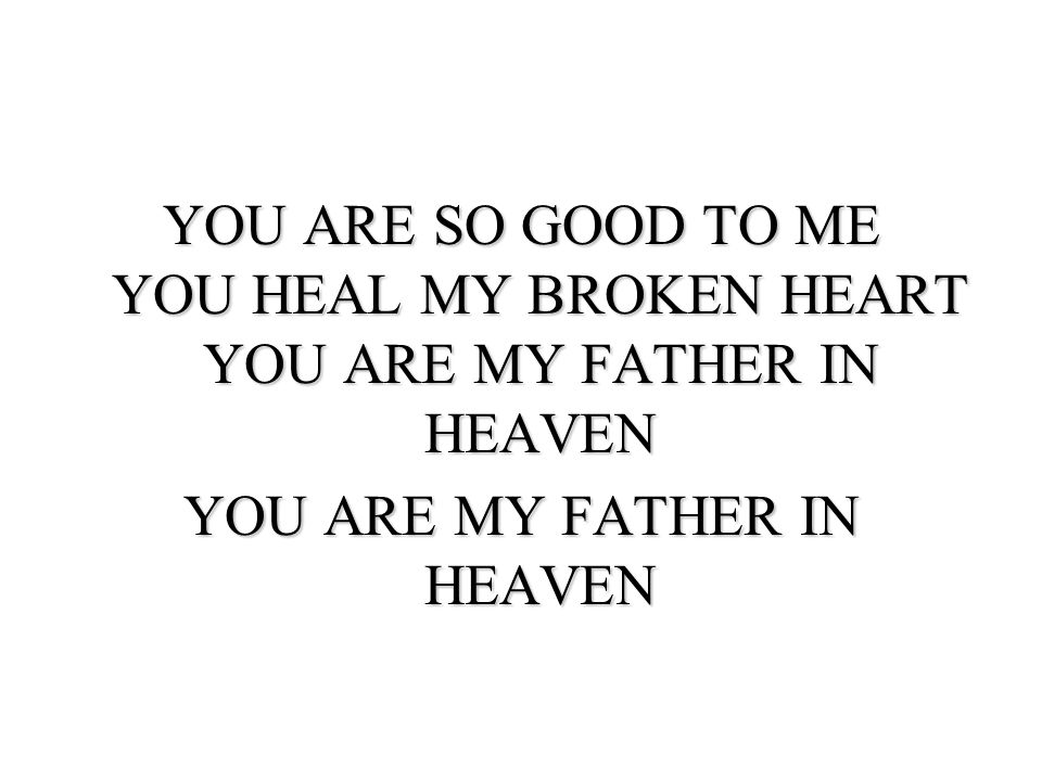 YOU ARE SO GOOD TO ME YOU HEAL MY BROKEN HEART YOU ARE MY FATHER IN HEAVEN YOU ARE MY FATHER IN HEAVEN