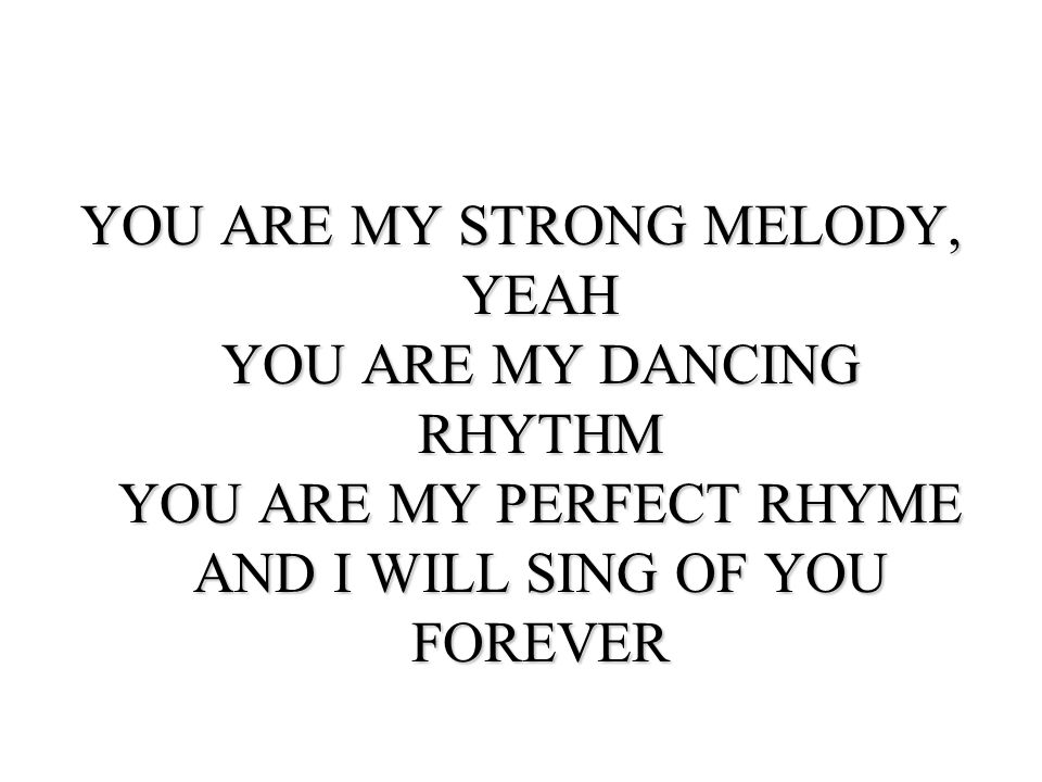 YOU ARE MY STRONG MELODY, YEAH YOU ARE MY DANCING RHYTHM YOU ARE MY PERFECT RHYME AND I WILL SING OF YOU FOREVER