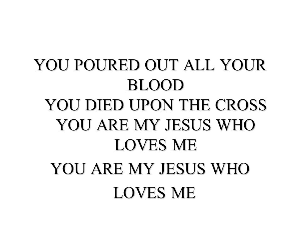 YOU POURED OUT ALL YOUR BLOOD YOU DIED UPON THE CROSS YOU ARE MY JESUS WHO LOVES ME YOU ARE MY JESUS WHO LOVES ME