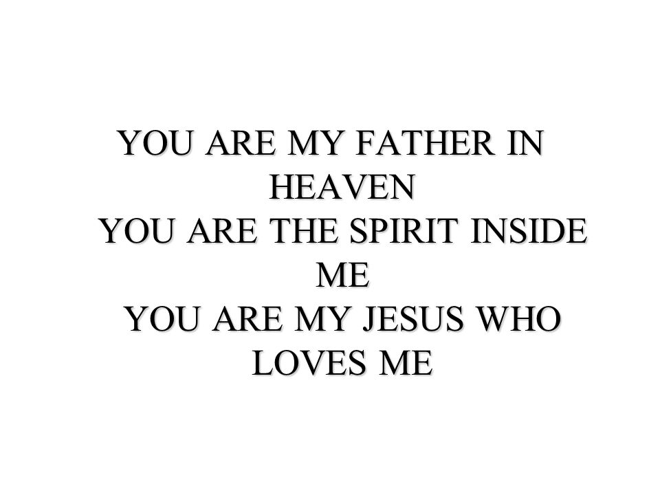 YOU ARE MY FATHER IN HEAVEN YOU ARE THE SPIRIT INSIDE ME YOU ARE MY JESUS WHO LOVES ME