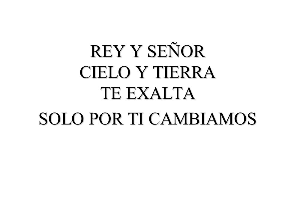 REY Y SEÑOR CIELO Y TIERRA TE EXALTA SOLO POR TI CAMBIAMOS