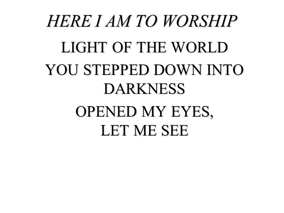 HERE I AM TO WORSHIP LIGHT OF THE WORLD YOU STEPPED DOWN INTO DARKNESS