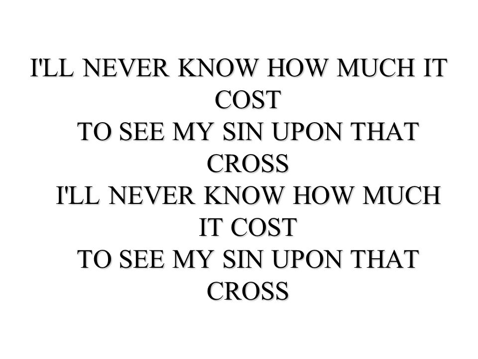 I LL NEVER KNOW HOW MUCH IT COST TO SEE MY SIN UPON THAT CROSS I LL NEVER KNOW HOW MUCH IT COST TO SEE MY SIN UPON THAT CROSS