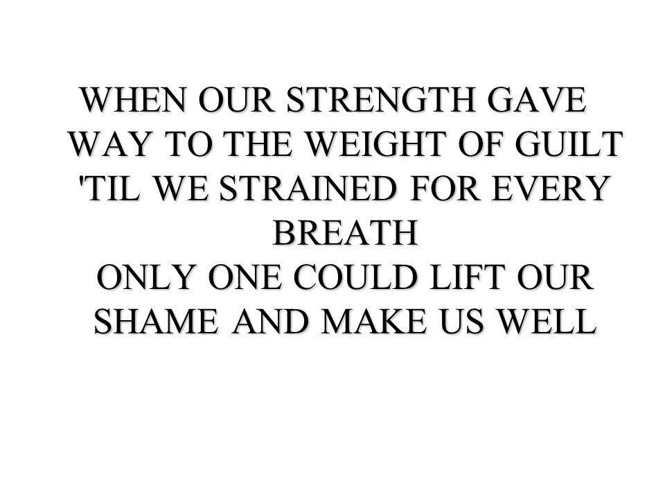 WHEN OUR STRENGTH GAVE WAY TO THE WEIGHT OF GUILT TIL WE STRAINED FOR EVERY BREATH ONLY ONE COULD LIFT OUR SHAME AND MAKE US WELL