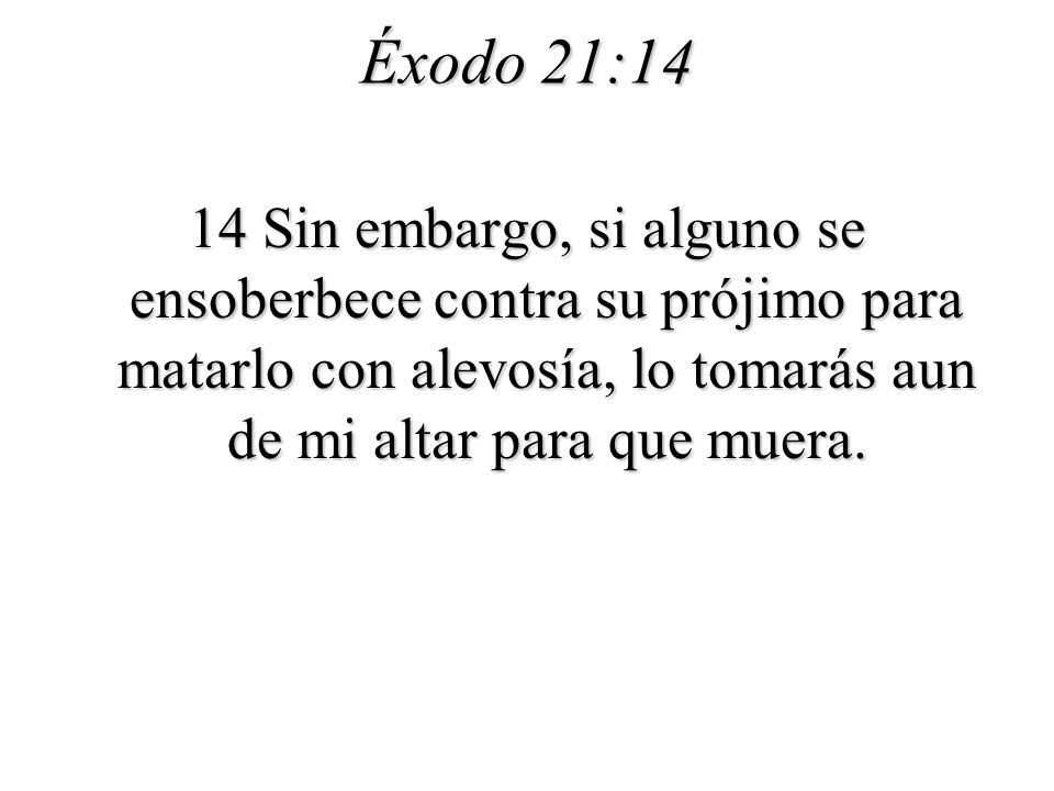 Éxodo 21:14 14 Sin embargo, si alguno se ensoberbece contra su prójimo para matarlo con alevosía, lo tomarás aun de mi altar para que muera.
