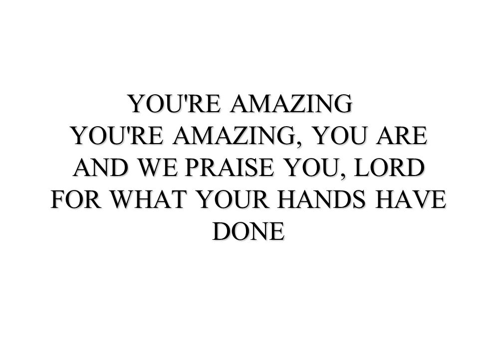 YOU RE AMAZING YOU RE AMAZING, YOU ARE AND WE PRAISE YOU, LORD FOR WHAT YOUR HANDS HAVE DONE