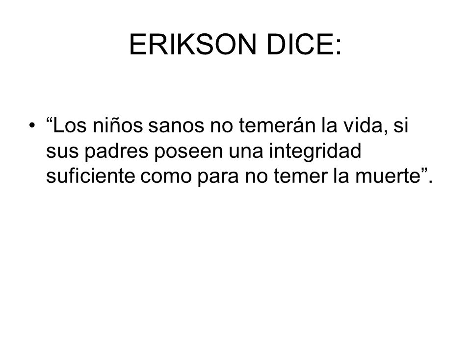 ERIKSON DICE: Los niños sanos no temerán la vida, si sus padres poseen una integridad suficiente como para no temer la muerte .