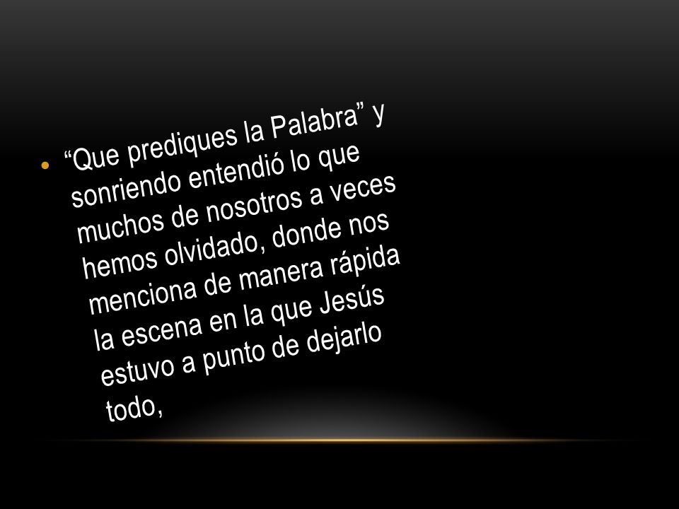 Que prediques la Palabra y sonriendo entendió lo que muchos de nosotros a veces hemos olvidado, donde nos menciona de manera rápida la escena en la que Jesús estuvo a punto de dejarlo todo,