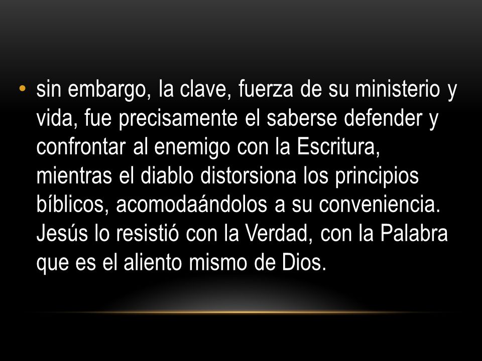 sin embargo, la clave, fuerza de su ministerio y vida, fue precisamente el saberse defender y confrontar al enemigo con la Escritura, mientras el diablo distorsiona los principios bíblicos, acomodaándolos a su conveniencia.